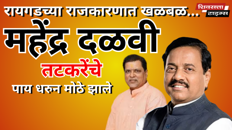 रायगडच्या राजकारणात खळबळ…महेंद्र दळवी तटकरेंचे पाय धरुन मोठे झाले… खा. तटकरे लोकसभेला आ.दळवींच्या घरी फेर्‍या का मारत होते?