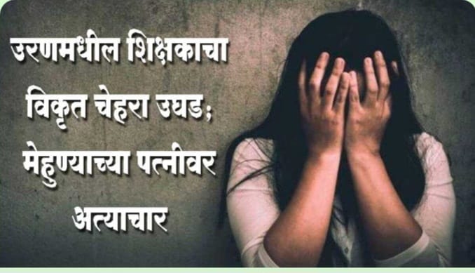 उरणमधील शिक्षकाचा विकृत चेहरा उघड; मेहुण्याच्या पत्नीवर अत्याचार…